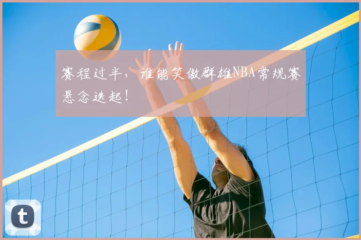 赛程过半，谁能笑傲群雄NBA常规赛悬念迭起！