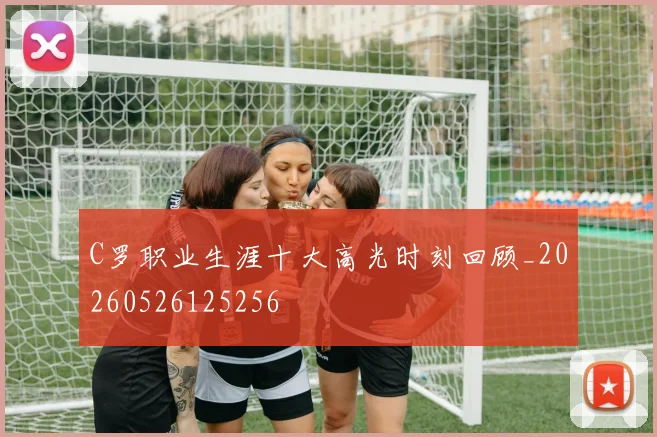 C罗职业生涯十大高光时刻回顾_20260526125256