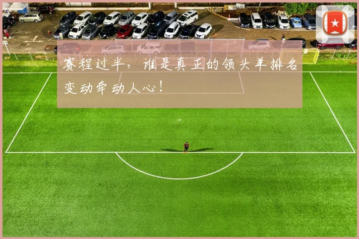 赛程过半，谁是真正的领头羊排名变动牵动人心！