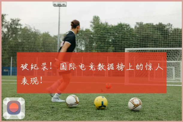 破纪录！国际电竞数据榜上的惊人表现！