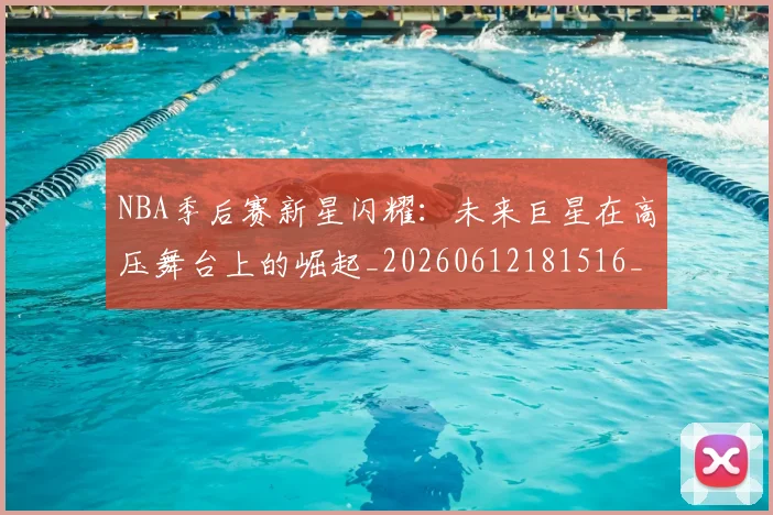 NBA季后赛新星闪耀：未来巨星在高压舞台上的崛起_20260612181516_20260714211825