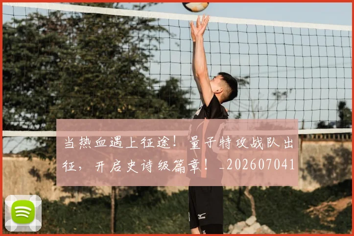 当热血遇上征途！量子特攻战队出征，开启史诗级篇章！_20260704172059