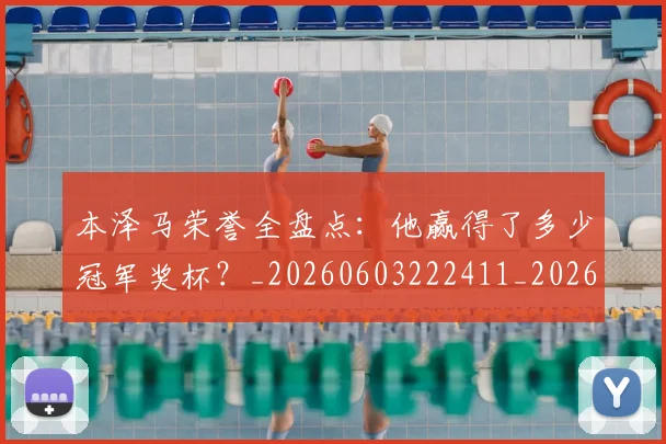 本泽马荣誉全盘点：他赢得了多少冠军奖杯？_20260603222411_20260707021946_20260731174538