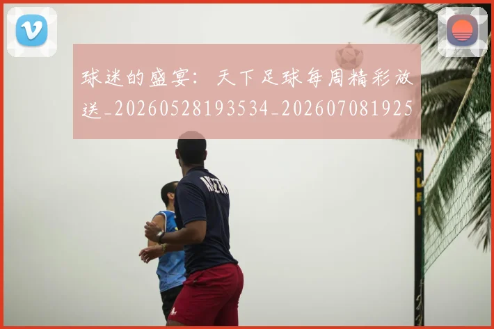 球迷的盛宴：天下足球每周精彩放送_20260528193534_20260708192522_20260802161431