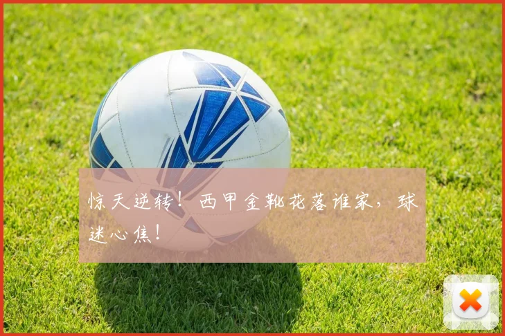 惊天逆转！西甲金靴花落谁家，球迷心焦！