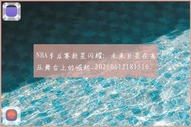 NBA季后赛新星闪耀:未来巨星在高压舞台上的崛起_20260612181516_20260702165048