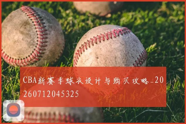 CBA新赛季球衣设计与购买攻略_20260712045325