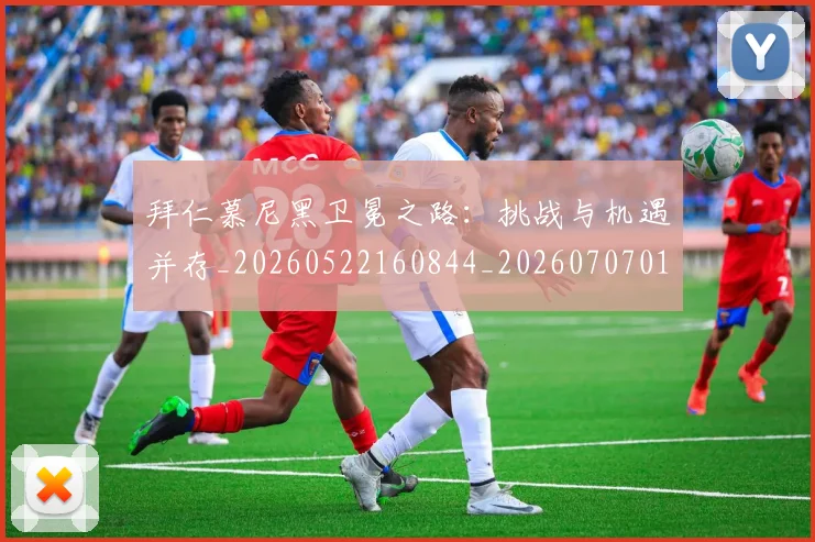 拜仁慕尼黑卫冕之路:挑战与机遇并存_20260522160844_20260707014616