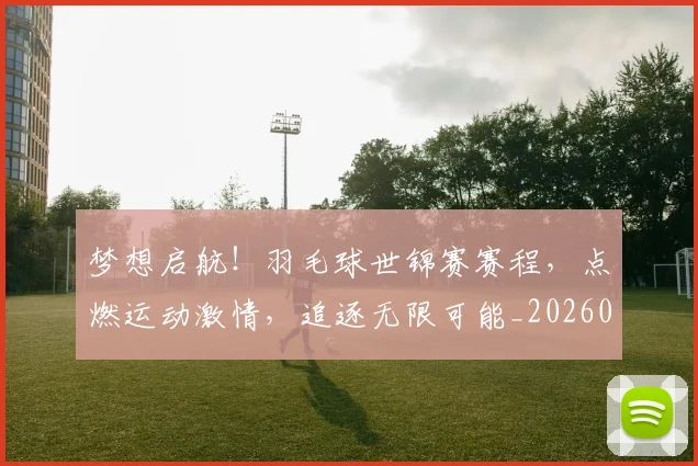 梦想启航！羽毛球世锦赛赛程，点燃运动激情，追逐无限可能_20260708190300_20260731183044