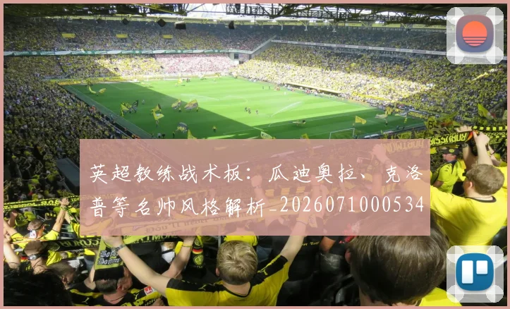 英超教练战术板:瓜迪奥拉、克洛普等名帅风格解析_20260710005347