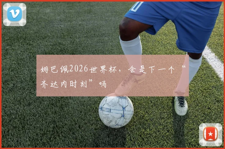 姆巴佩2026世界杯，会是下一个“齐达内时刻”吗
