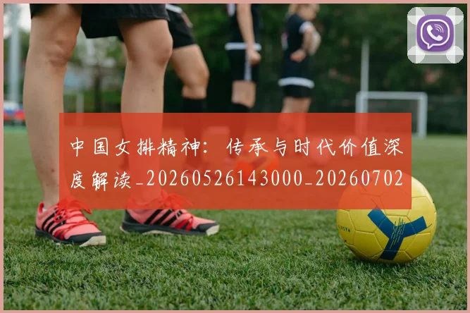 中国女排精神：传承与时代价值深度解读_20260526143000_20260702201752
