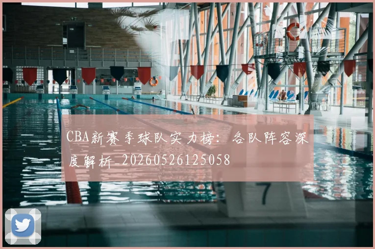 CBA新赛季球队实力榜：各队阵容深度解析_20260526125058