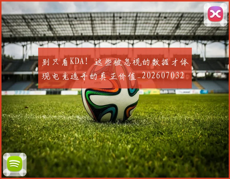 别只看KDA！这些被忽视的数据才体现电竞选手的真正价值_20260703220506