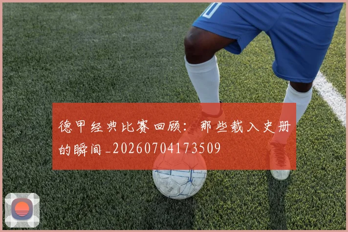 德甲经典比赛回顾：那些载入史册的瞬间_20260704173509