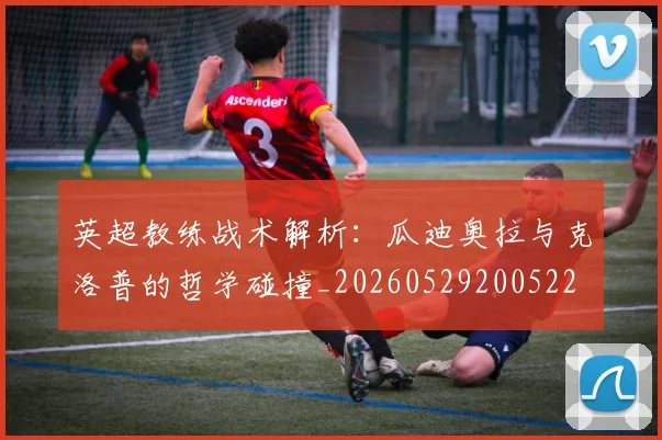 英超教练战术解析：瓜迪奥拉与克洛普的哲学碰撞_20260529200522