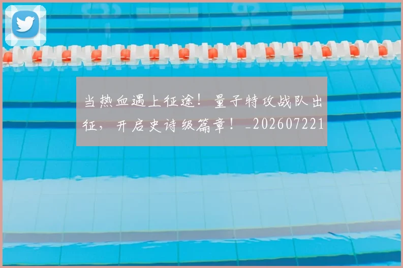 当热血遇上征途！量子特攻战队出征，开启史诗级篇章！_20260722155633