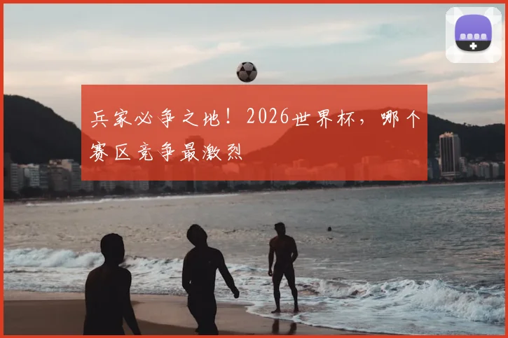 兵家必争之地!2026世界杯,哪个赛区竞争最激烈