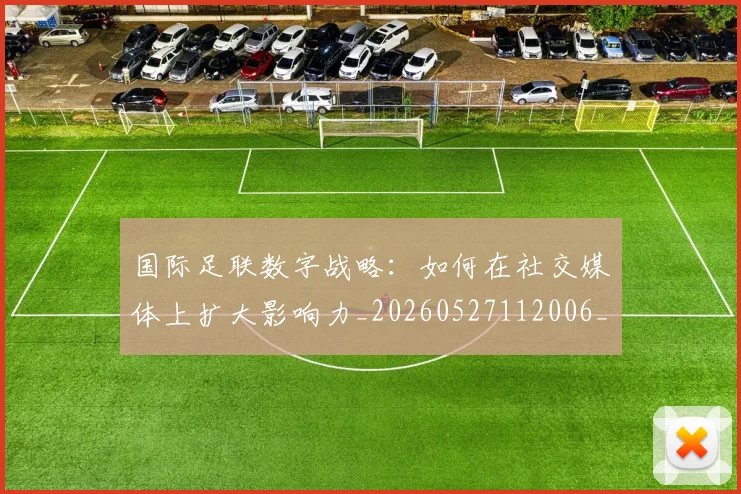 国际足联数字战略：如何在社交媒体上扩大影响力_20260527112006_20260703224957_20260719170423