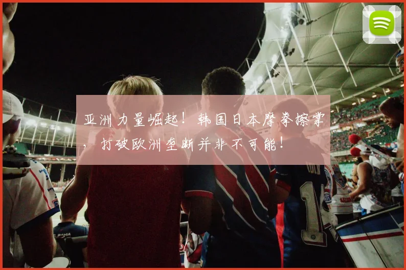 亚洲力量崛起!韩国日本摩拳擦掌,打破欧洲垄断并非不可能!