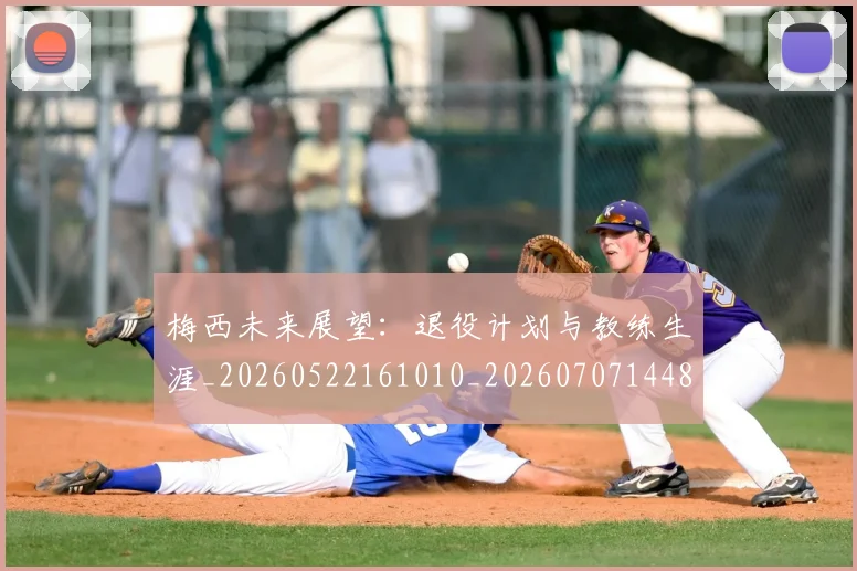 梅西未来展望:退役计划与教练生涯_20260522161010_20260707144835