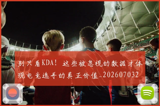 别只看KDA！这些被忽视的数据才体现电竞选手的真正价值_20260703220506