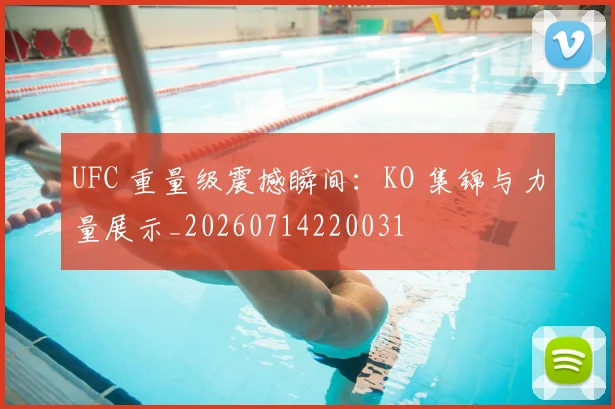UFC 重量级震撼瞬间：KO 集锦与力量展示_20260714220031