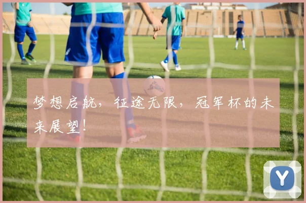 梦想启航，征途无限，冠军杯的未来展望！