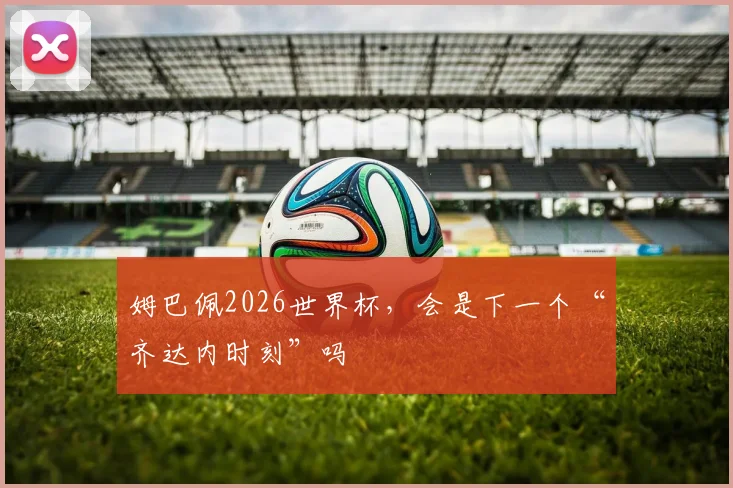 姆巴佩2026世界杯，会是下一个“齐达内时刻”吗