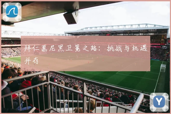 拜仁慕尼黑卫冕之路:挑战与机遇并存