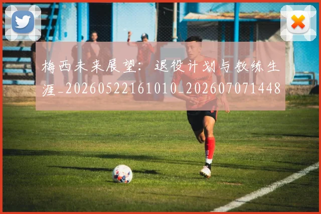 梅西未来展望：退役计划与教练生涯_20260522161010_20260707144835