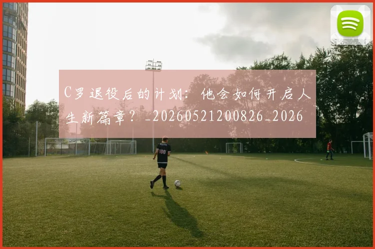 C罗退役后的计划：他会如何开启人生新篇章？_20260521200826_20260701214109