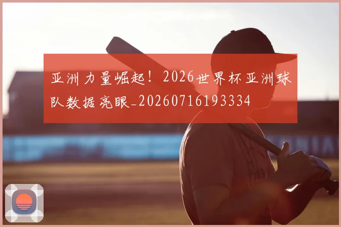 亚洲力量崛起!2026世界杯亚洲球队数据亮眼_20260716193334