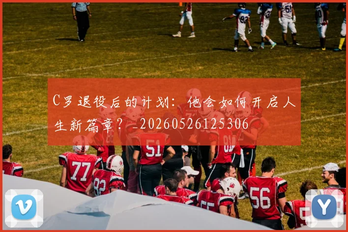 C罗退役后的计划：他会如何开启人生新篇章？_20260526125306