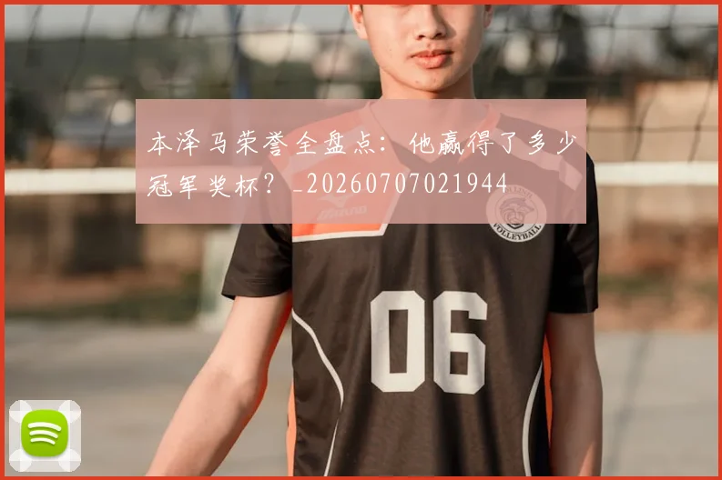 本泽马荣誉全盘点：他赢得了多少冠军奖杯？_20260707021944