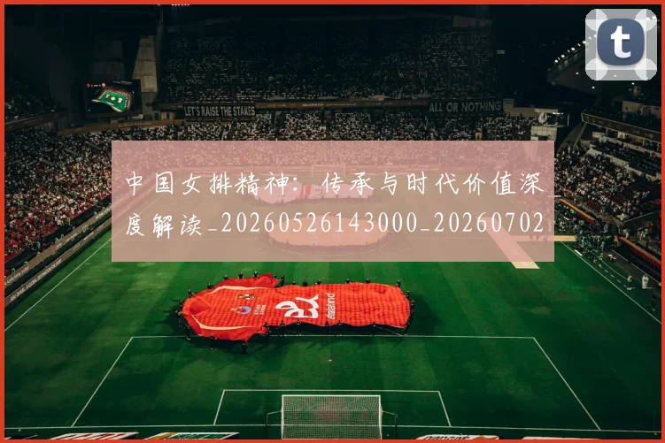 中国女排精神：传承与时代价值深度解读_20260526143000_20260702201752