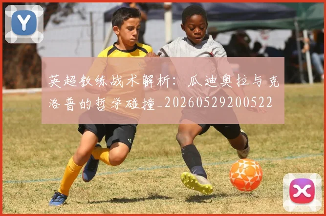 英超教练战术解析：瓜迪奥拉与克洛普的哲学碰撞_20260529200522