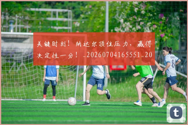 关键时刻!纳达尔顶住压力,赢得决定性一分!_20260704165551_20260718004734