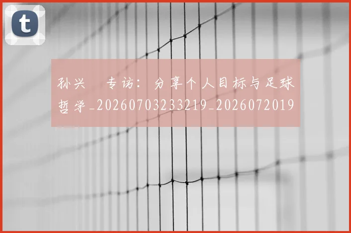 孙兴慜专访：分享个人目标与足球哲学_20260703233219_20260720192726