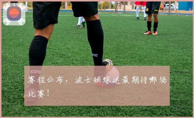赛程公布，波士顿球迷最期待哪场比赛！