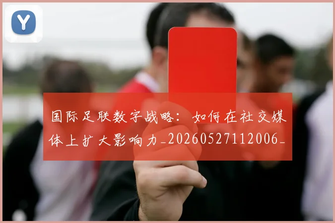 国际足联数字战略：如何在社交媒体上扩大影响力_20260527112006_20260703224957_20260719170423