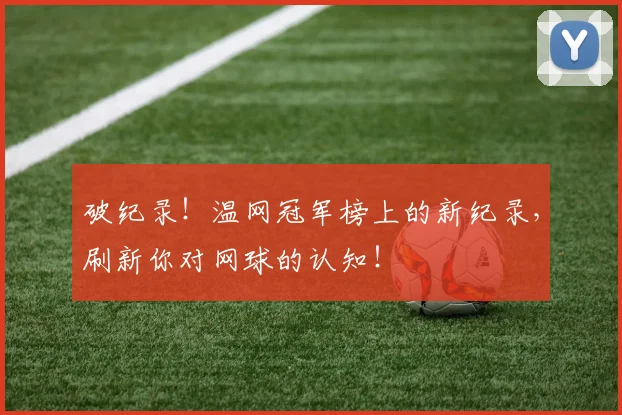 破纪录！温网冠军榜上的新纪录，刷新你对网球的认知！