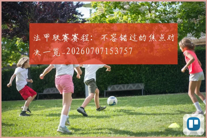 法甲联赛赛程：不容错过的焦点对决一览_20260707153757