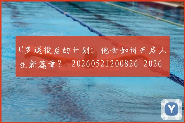 C罗退役后的计划：他会如何开启人生新篇章？_20260521200826_20260701214109