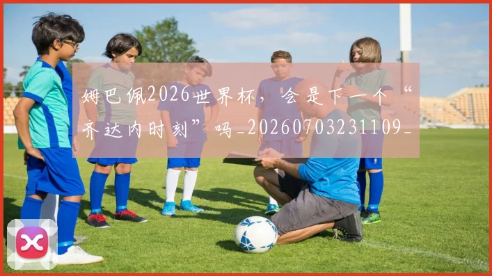 姆巴佩2026世界杯，会是下一个“齐达内时刻”吗_20260703231109_20260722150636