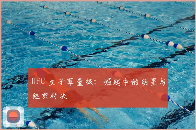 UFC 女子草量级：崛起中的明星与经典对决