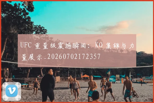 UFC 重量级震撼瞬间：KO 集锦与力量展示_20260702172357