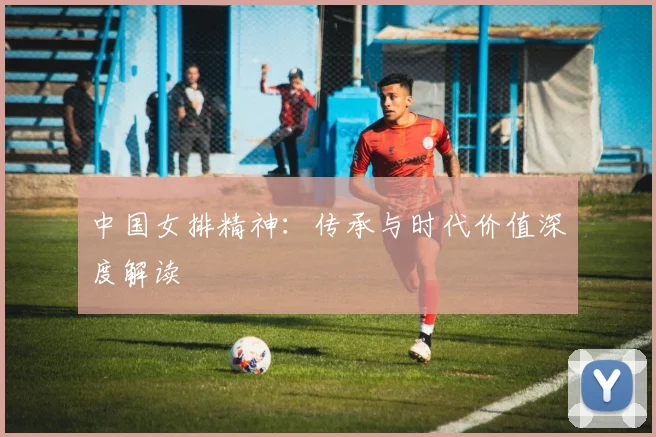 中国女排精神：传承与时代价值深度解读